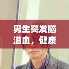 男生突发脑溢血，健康警示警醒生命之门