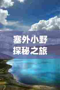 塞外小野探秘之旅，绝美风光一网打尽！