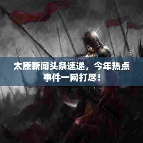 太原新闻头条速递，今年热点事件一网打尽！