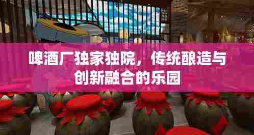 啤酒厂独家独院,传统酿造与创新融合的乐园