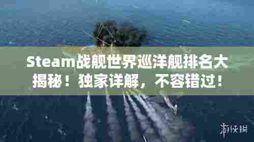 Steam战舰世界巡洋舰排名大揭秘！独家详解，不容错过！