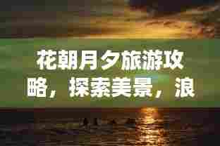花朝月夕旅游攻略，探索美景，浪漫时光无限享！