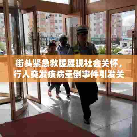 街头紧急救援展现社会关怀，行人突发疾病晕倒事件引发关注