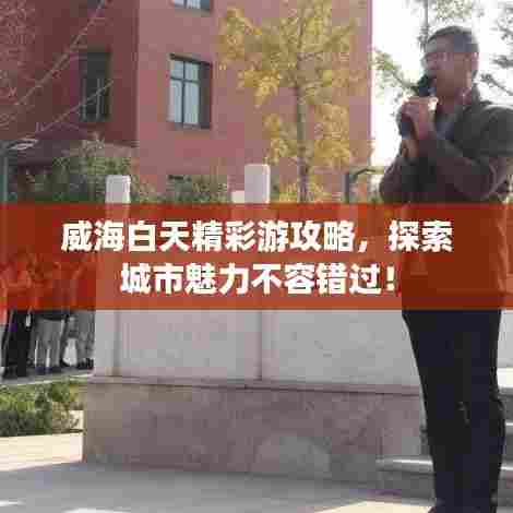 威海白天精彩游攻略，探索城市魅力不容错过！