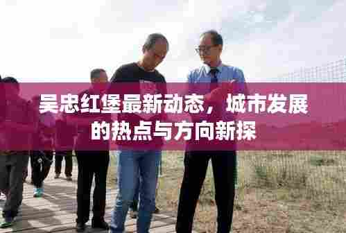 吴忠红堡最新动态，城市发展的热点与方向新探