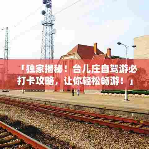 「独家揭秘！台儿庄自驾游必打卡攻略，让你轻松畅游！」
