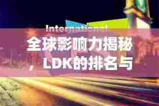 全球影响力揭秘，LDK的排名与舞台上的辉煌