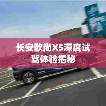 长安欧尚X5深度试驾体验揭秘