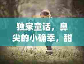 独家童话,鼻尖的小确幸,甜蜜温馨的瞬间