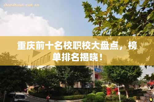 重庆前十名校职校大盘点,榜单排名揭晓!