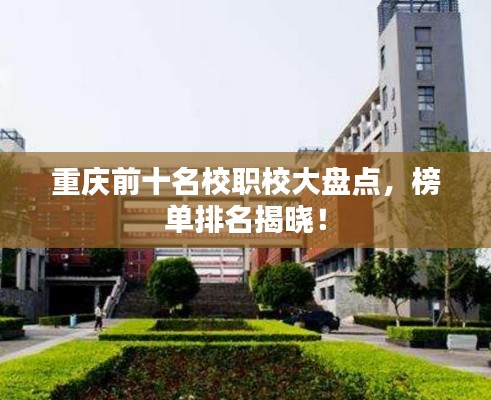 重庆前十名校职校大盘点,榜单排名揭晓!