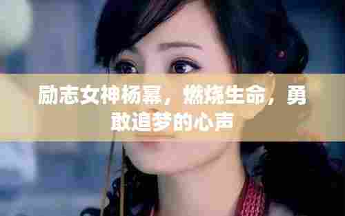 励志女神杨幂,燃烧生命,勇敢追梦的心声