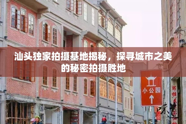 汕头独家拍摄基地揭秘，探寻城市之美的秘密拍摄胜地