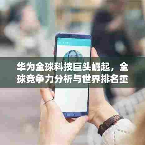 华为全球科技巨头崛起,全球竞争力分析与世界排名重磅揭晓