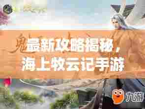 最新攻略揭秘,海上牧云记手游探险之旅