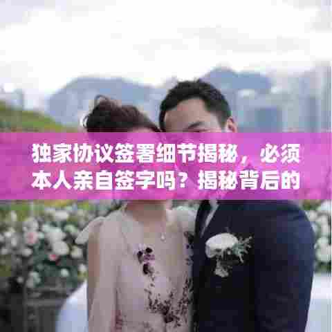 独家协议签署细节揭秘,必须本人亲自签字吗?揭秘背后的真相!