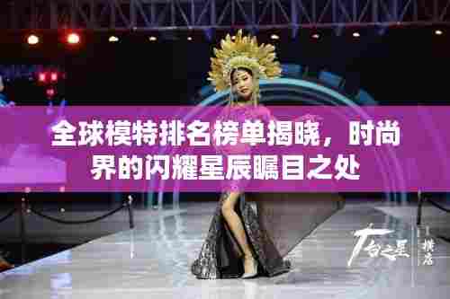 全球模特排名榜单揭晓，时尚界的闪耀星辰瞩目之处
