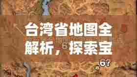 台湾省地图全解析，探索宝岛之美