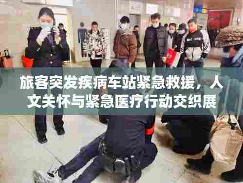 旅客突发疾病车站紧急救援，人文关怀与紧急医疗行动交织展现关爱