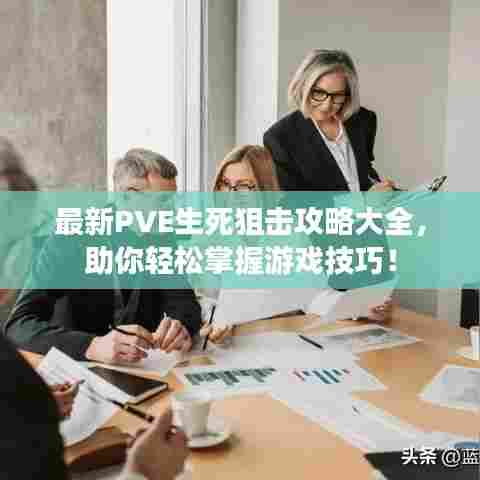 最新PVE生死狙击攻略大全，助你轻松掌握游戏技巧！