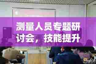 测量人员专题研讨会,技能提升与精准测量的未来之路