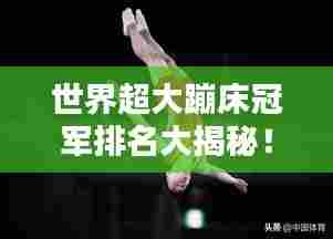 世界超大蹦床冠军排名大揭秘！蹦床高手谁居榜首？