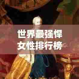 世界最强悍女性排行榜，震撼人心的十大女性榜单！