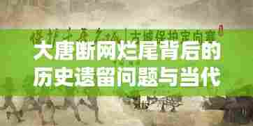 大唐断网烂尾背后的历史遗留问题与当代挑战