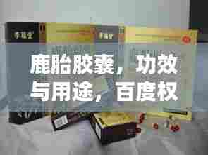 鹿胎胶囊,功效与用途,百度权威收录,了解更多详情!