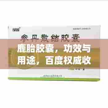 鹿胎胶囊,功效与用途,百度权威收录,了解更多详情!