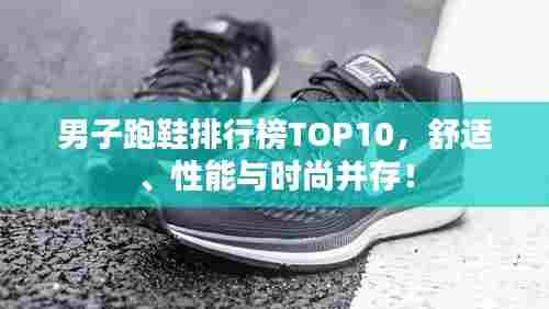 男子跑鞋排行榜TOP10,舒适、性能与时尚并存!