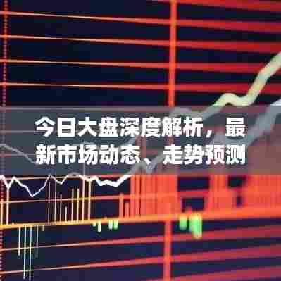 今日大盘深度解析,最新市场动态、走势预测与操作策略
