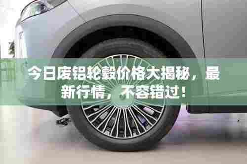 今日废铝轮毂价格大揭秘，最新行情，不容错过！