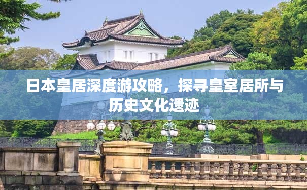 日本皇居深度游攻略，探寻皇室居所与历史文化遗迹