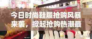 今日时尚鞋履抢购风暴来袭,掀起抢购热潮最新消息!