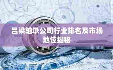 吕梁轴承公司行业排名及市场地位揭秘