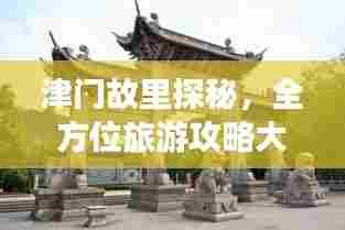 津门故里探秘,全方位旅游攻略大揭秘!
