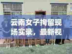云南女子拘留现场实录，最新视频集锦曝光