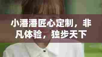 小潘潘匠心定制，非凡体验，独步天下