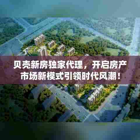 贝壳新房独家代理，开启房产市场新模式引领时代风潮！