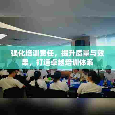 强化培训责任，提升质量与效果，打造卓越培训体系