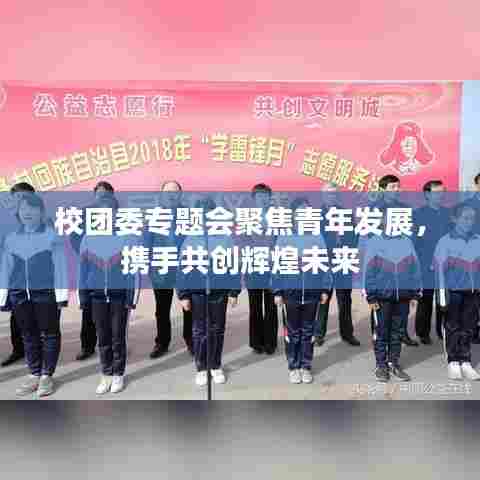 校团委专题会聚焦青年发展，携手共创辉煌未来