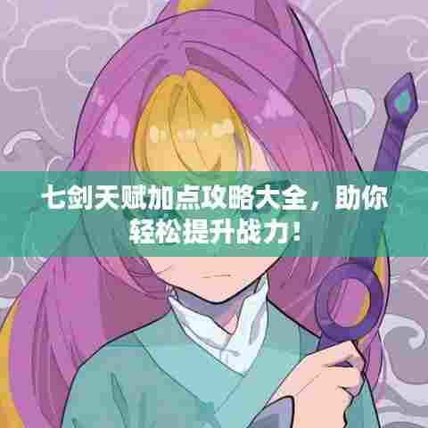 七剑天赋加点攻略大全，助你轻松提升战力！