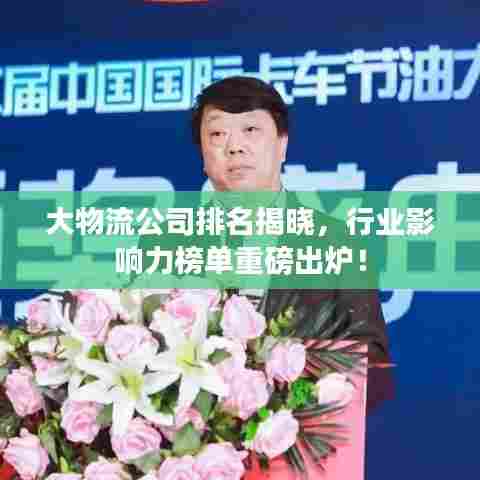 大物流公司排名揭晓，行业影响力榜单重磅出炉！