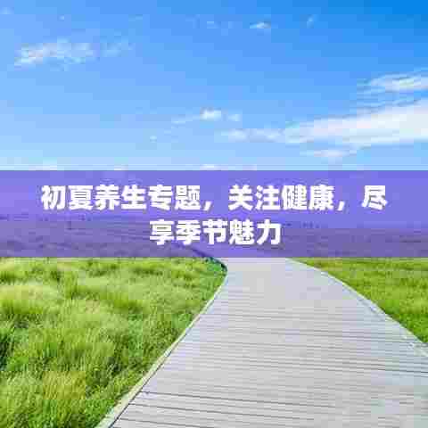 初夏养生专题，关注健康，尽享季节魅力
