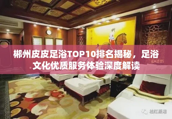 郴州皮皮足浴TOP10排名揭秘，足浴文化优质服务体验深度解读