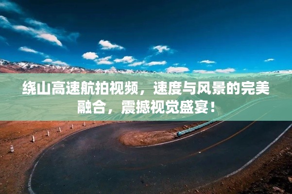 绕山高速航拍视频，速度与风景的完美融合，震撼视觉盛宴！