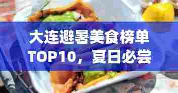 大连避暑美食榜单TOP10，夏日必尝美食指南！