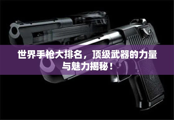 世界手枪大排名,顶级武器的力量与魅力揭秘!