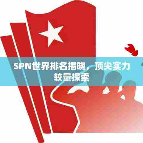 SPN世界排名揭晓，顶尖实力较量探索